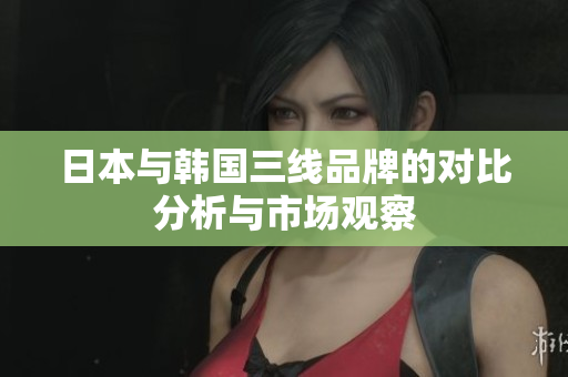 日本与韩国三线品牌的对比分析与市场观察