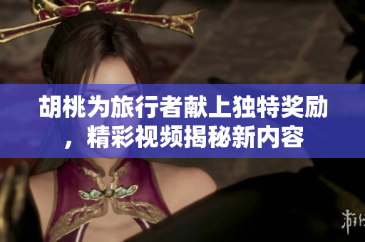 胡桃为旅行者献上独特奖励，精彩视频揭秘新内容
