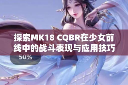 探索MK18 CQBR在少女前线中的战斗表现与应用技巧
