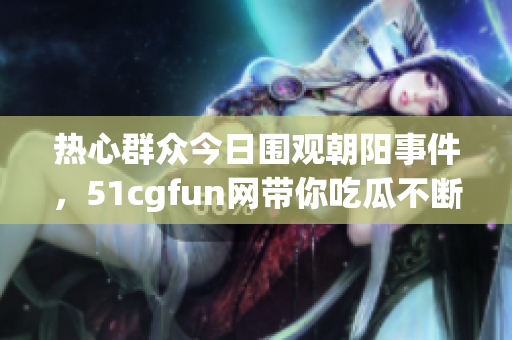 热心群众今日围观朝阳事件，51cgfun网带你吃瓜不断