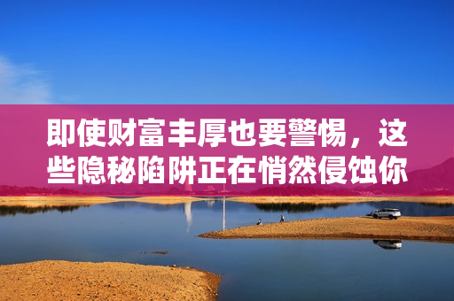 即使财富丰厚也要警惕，这些隐秘陷阱正在悄然侵蚀你的资产