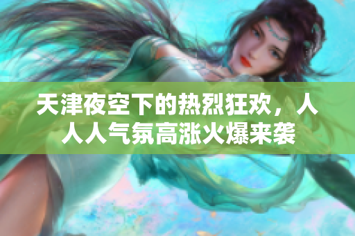 天津夜空下的热烈狂欢，人人人气氛高涨火爆来袭