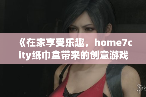 《在家享受乐趣，home7city纸巾盒带来的创意游戏体验》