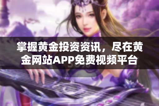 掌握黄金投资资讯，尽在黄金网站APP免费视频平台
