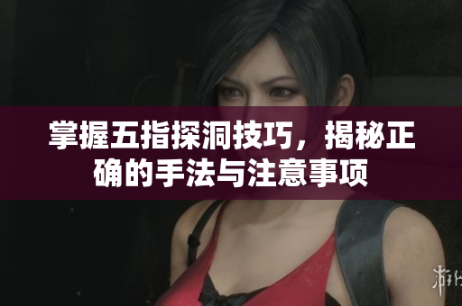 掌握五指探洞技巧，揭秘正确的手法与注意事项
