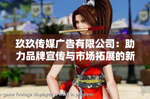 玖玖传媒广告有限公司：助力品牌宣传与市场拓展的新选择