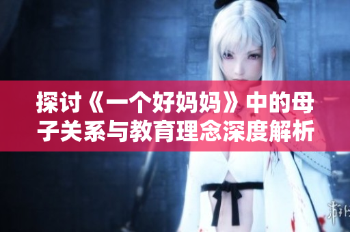 探讨《一个好妈妈》中的母子关系与教育理念深度解析