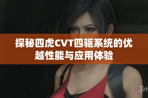 探秘四虎CVT四驱系统的优越性能与应用体验