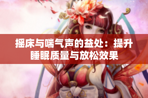 摇床与喘气声的益处：提升睡眠质量与放松效果