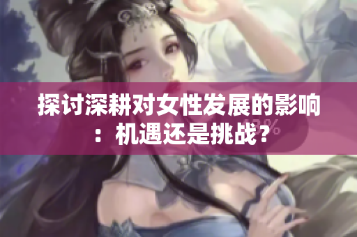 探讨深耕对女性发展的影响：机遇还是挑战？