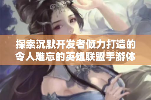 探索沉默开发者倾力打造的令人难忘的英雄联盟手游体验