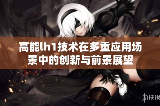 高能lh1技术在多重应用场景中的创新与前景展望