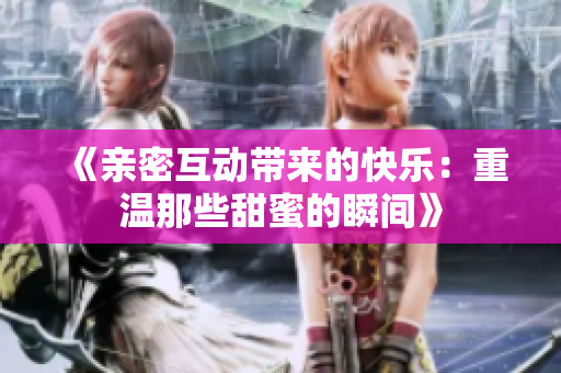 《亲密互动带来的快乐：重温那些甜蜜的瞬间》