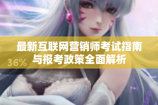 最新互联网营销师考试指南与报考政策全面解析