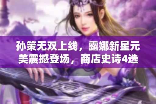 孙策无双上线，露娜新星元美震撼登场，商店史诗4选1开启
