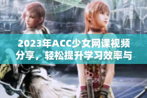 2023年ACC少女网课视频分享，轻松提升学习效率与乐趣