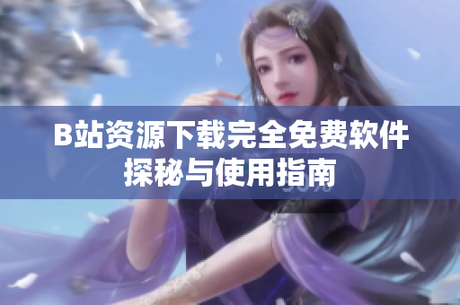 B站资源下载完全免费软件探秘与使用指南
