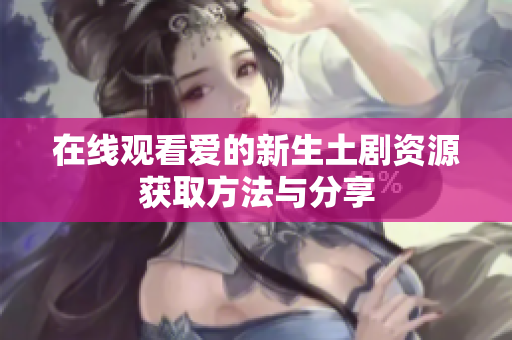 在线观看爱的新生土剧资源获取方法与分享