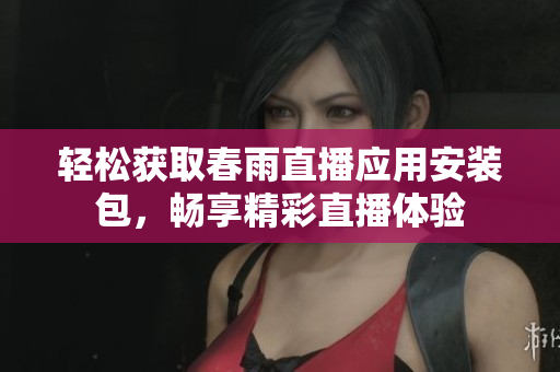 轻松获取春雨直播应用安装包，畅享精彩直播体验