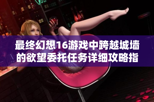 最终幻想16游戏中跨越城墙的欲望委托任务详细攻略指南