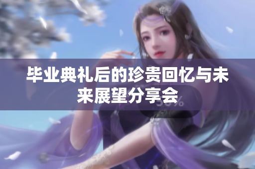 毕业典礼后的珍贵回忆与未来展望分享会