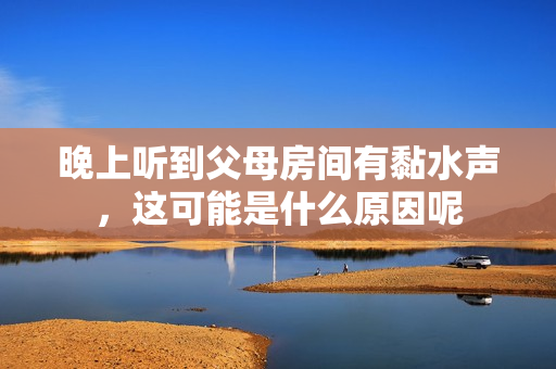 晚上听到父母房间有黏水声，这可能是什么原因呢