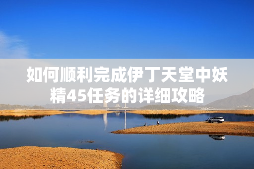 如何顺利完成伊丁天堂中妖精45任务的详细攻略