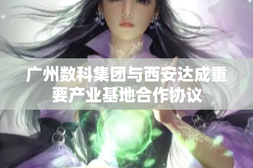 广州数科集团与西安达成重要产业基地合作协议