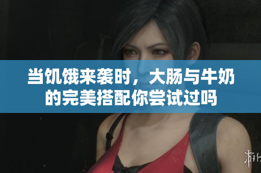 当饥饿来袭时，大肠与牛奶的完美搭配你尝试过吗