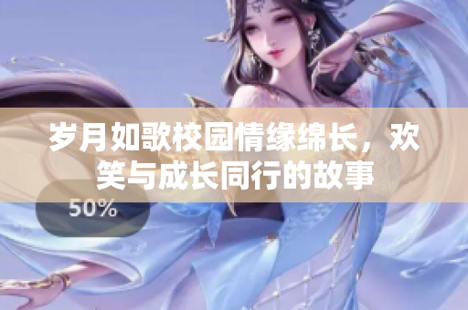 岁月如歌校园情缘绵长，欢笑与成长同行的故事