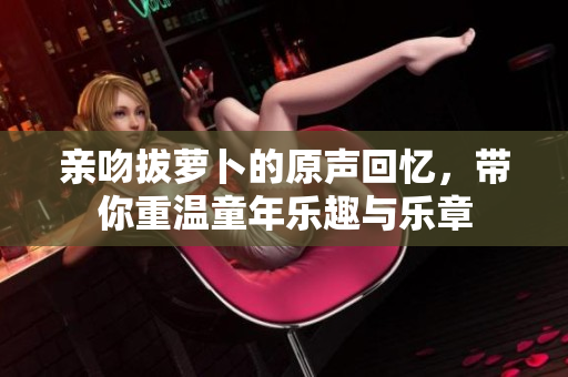 亲吻拔萝卜的原声回忆，带你重温童年乐趣与乐章