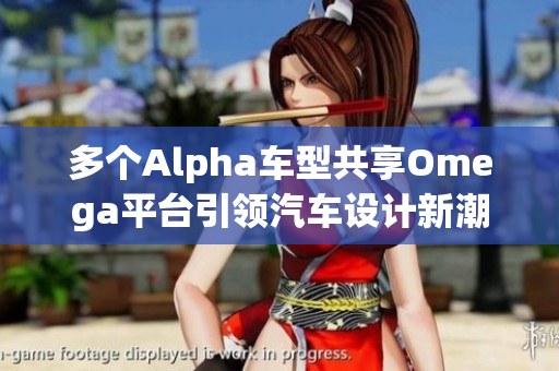 多个Alpha车型共享Omega平台引领汽车设计新潮流