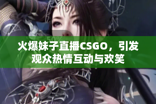 火爆妹子直播CSGO，引发观众热情互动与欢笑