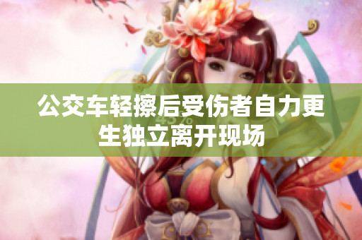 公交车轻擦后受伤者自力更生独立离开现场