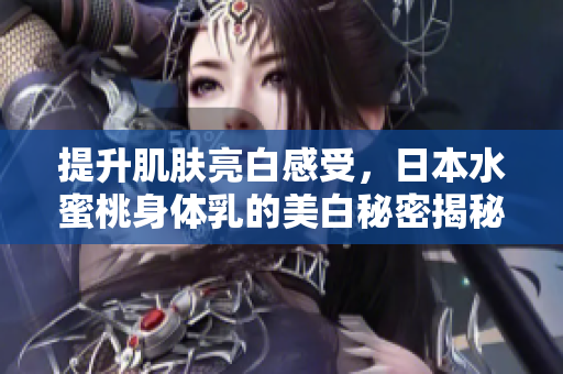 提升肌肤亮白感受，日本水蜜桃身体乳的美白秘密揭秘