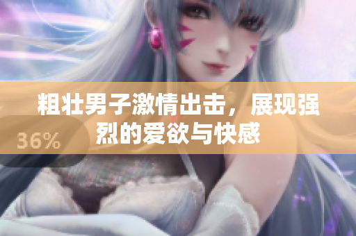粗壮男子激情出击，展现强烈的爱欲与快感