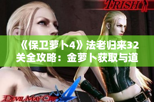 《保卫萝卜4》法老归来32关全攻略：金萝卜获取与道具清零技巧解析
