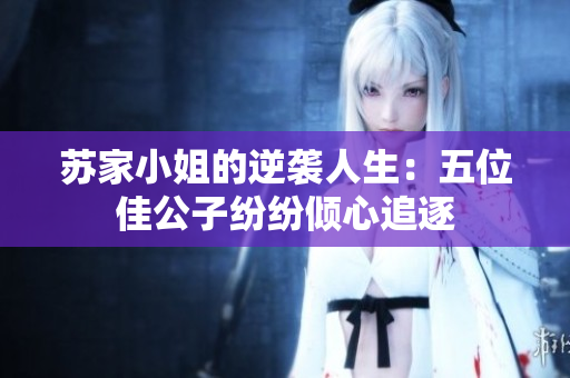 苏家小姐的逆袭人生：五位佳公子纷纷倾心追逐
