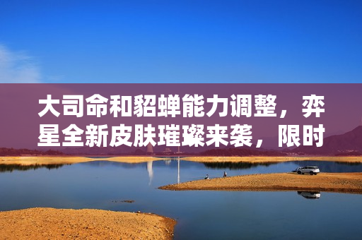 大司命和貂蝉能力调整，弈星全新皮肤璀璨来袭，限时回归！