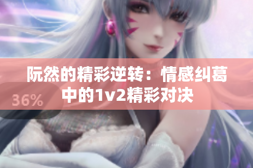 阮然的精彩逆转：情感纠葛中的1v2精彩对决