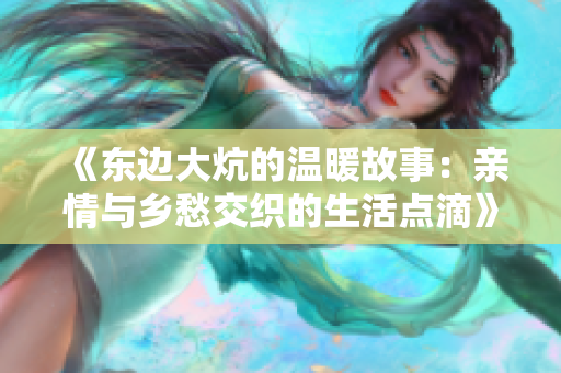 《东边大炕的温暖故事：亲情与乡愁交织的生活点滴》