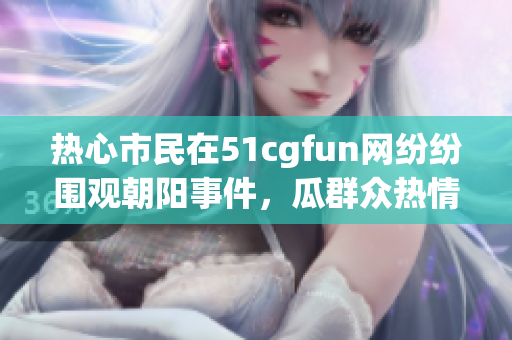热心市民在51cgfun网纷纷围观朝阳事件，瓜群众热情不减
