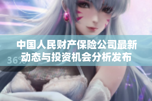 中国人民财产保险公司最新动态与投资机会分析发布