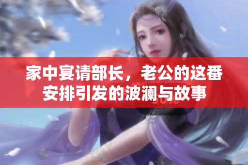 家中宴请部长，老公的这番安排引发的波澜与故事