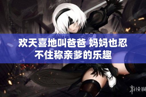 欢天喜地叫爸爸 妈妈也忍不住称亲爹的乐趣