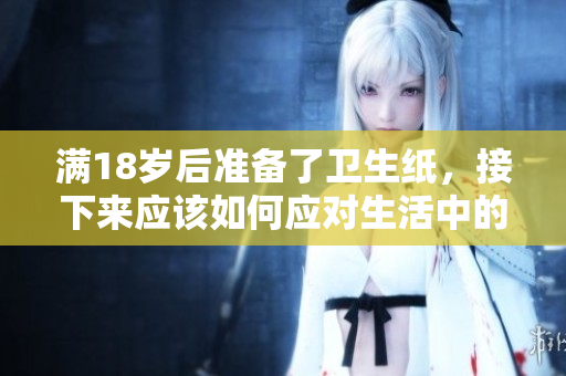 满18岁后准备了卫生纸，接下来应该如何应对生活中的新挑战