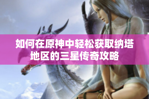如何在原神中轻松获取纳塔地区的三星传奇攻略