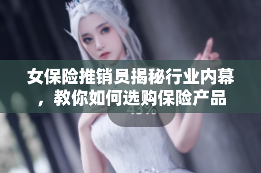 女保险推销员揭秘行业内幕，教你如何选购保险产品