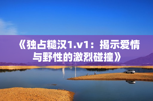 《独占糙汉1.v1：揭示爱情与野性的激烈碰撞》