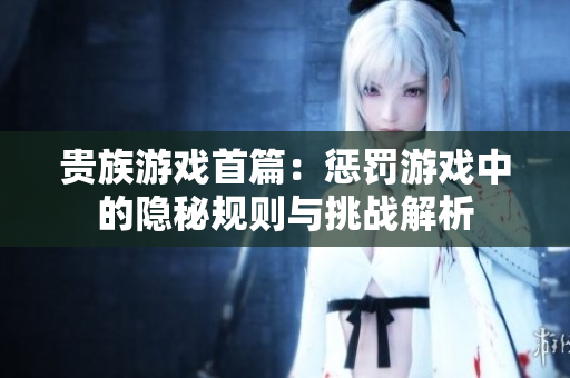 贵族游戏首篇：惩罚游戏中的隐秘规则与挑战解析